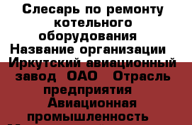 Слесарь по ремонту котельного оборудования › Название организации ­ Иркутский авиационный завод, ОАО › Отрасль предприятия ­ Авиационная промышленность › Минимальный оклад ­ 1 - Все города Работа » Вакансии   . Тверская обл.,Нелидово г.